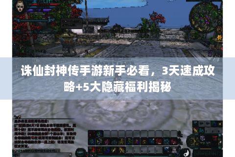 诛仙封神传手游新手必看，3天速成攻略+5大隐藏福利揭秘