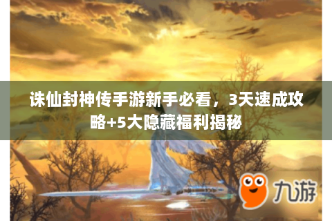 诛仙封神传手游新手必看，3天速成攻略+5大隐藏福利揭秘