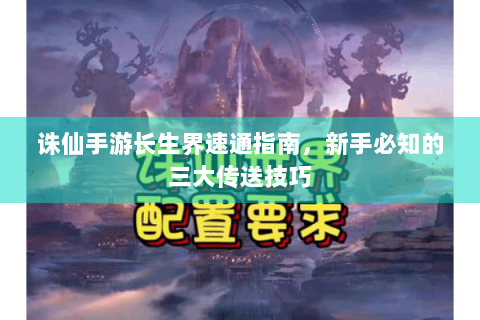 诛仙手游长生界速通指南，新手必知的三大传送技巧