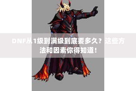DNF从1级到满级到底要多久？这些方法和因素你得知道！