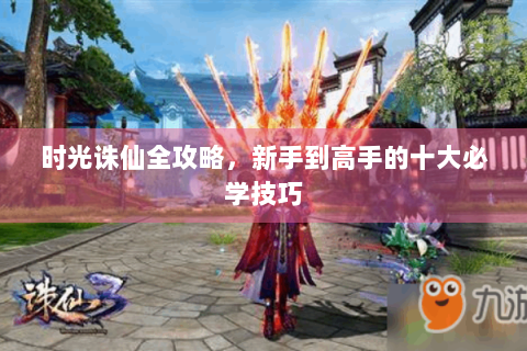 时光诛仙全攻略，新手到高手的十大必学技巧