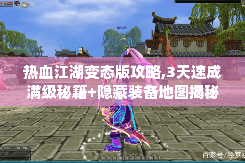 热血江湖变态版攻略,3天速成满级秘籍+隐藏装备地图揭秘