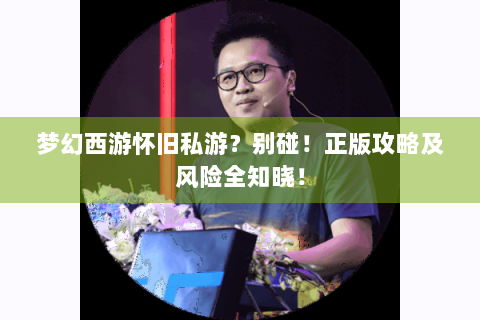 梦幻西游怀旧私游？别碰！正版攻略及风险全知晓！