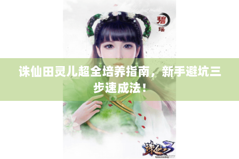 诛仙田灵儿超全培养指南，新手避坑三步速成法！