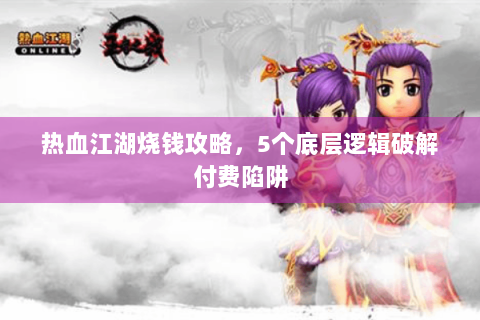 热血江湖烧钱攻略，5个底层逻辑破解付费陷阱