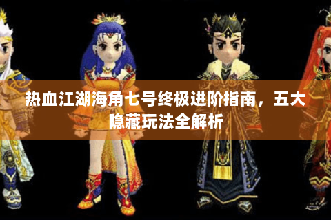 热血江湖海角七号终极进阶指南，五大隐藏玩法全解析