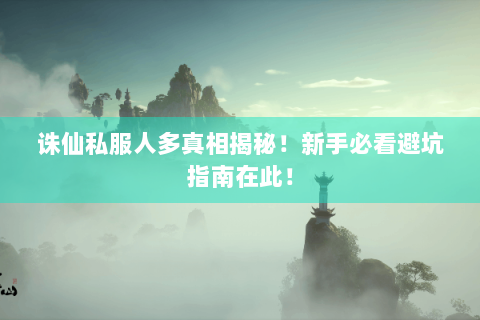 诛仙私服人多真相揭秘！新手必看避坑指南在此！