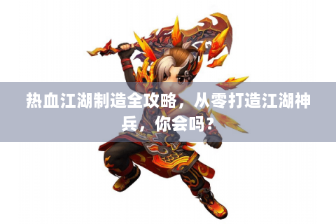 热血江湖制造全攻略，从零打造江湖神兵，你会吗？