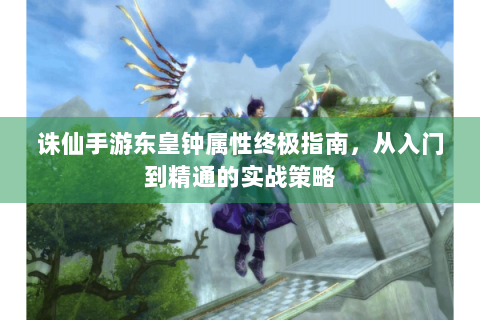 诛仙手游东皇钟属性终极指南，从入门到精通的实战策略