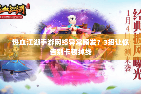 热血江湖手游网络异常频发？3招让你告别卡顿掉线