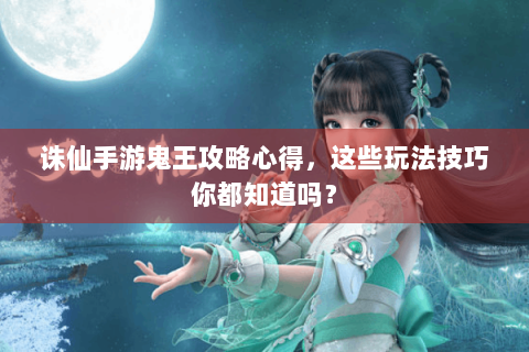 诛仙手游鬼王攻略心得，这些玩法技巧你都知道吗？