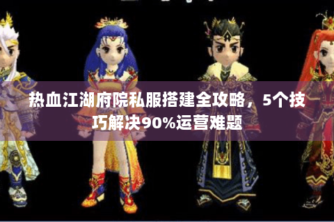 热血江湖府院私服搭建全攻略，5个技巧解决90%运营难题
