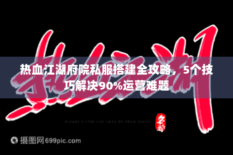 热血江湖府院私服搭建全攻略，5个技巧解决90%运营难题