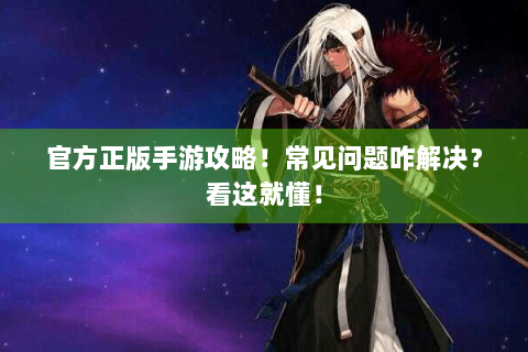 官方正版手游攻略！常见问题咋解决？看这就懂！