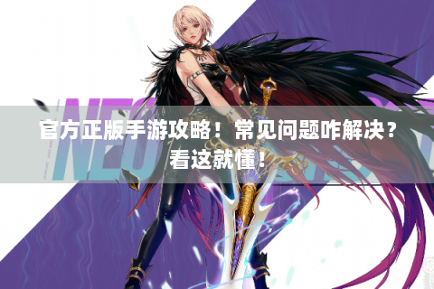 官方正版手游攻略！常见问题咋解决？看这就懂！
