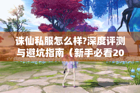 诛仙私服怎么样?深度评测与避坑指南（新手必看20问）