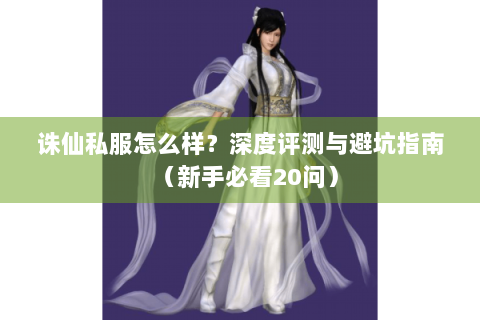 诛仙私服怎么样？深度评测与避坑指南（新手必看20问）