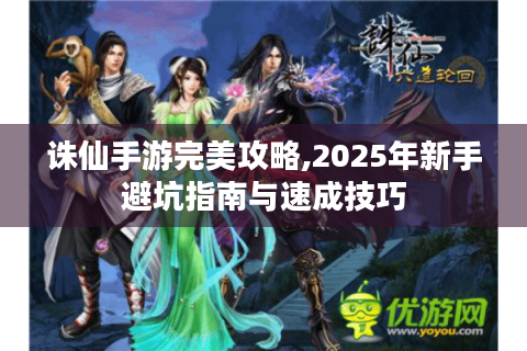 诛仙手游完美攻略,2025年新手避坑指南与速成技巧