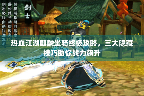 热血江湖麒麟坐骑终极攻略，三大隐藏技巧助你战力飙升