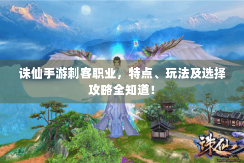 诛仙手游刺客职业，特点、玩法及选择攻略全知道！