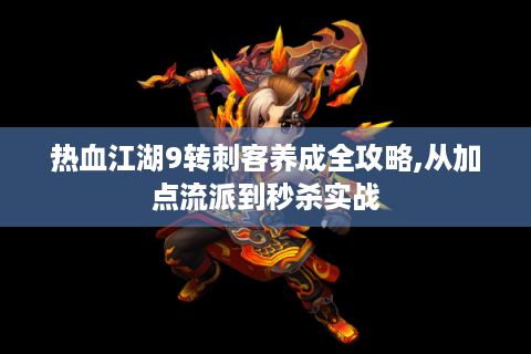 热血江湖9转刺客养成全攻略,从加点流派到秒杀实战