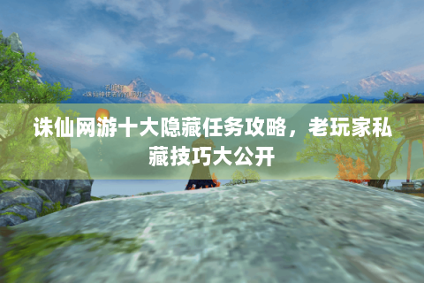 诛仙网游十大隐藏任务攻略，老玩家私藏技巧大公开