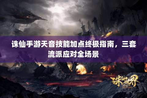 诛仙手游天音技能加点终极指南，三套流派应对全场景