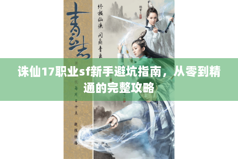 诛仙17职业sf新手避坑指南，从零到精通的完整攻略