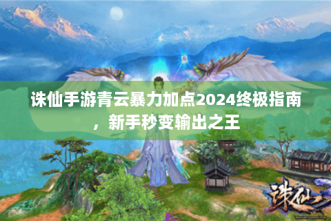 诛仙手游青云暴力加点2024终极指南，新手秒变输出之王
