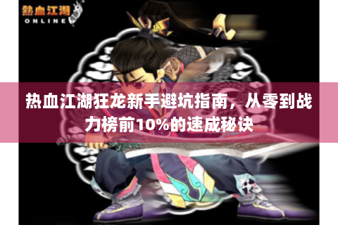 热血江湖狂龙新手避坑指南，从零到战力榜前10%的速成秘诀