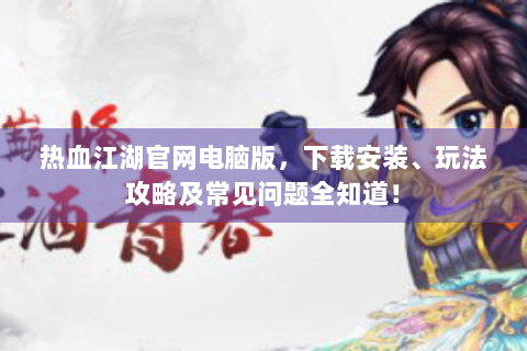 热血江湖官网电脑版，下载安装、玩法攻略及常见问题全知道！