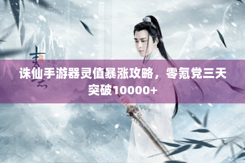 诛仙手游器灵值暴涨攻略，零氪党三天突破10000+