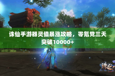 诛仙手游器灵值暴涨攻略，零氪党三天突破10000+