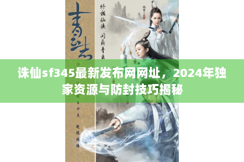 诛仙sf345最新发布网网址，2024年独家资源与防封技巧揭秘