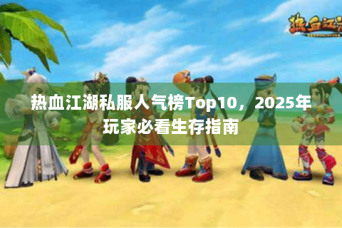 热血江湖私服人气榜Top10，2025年玩家必看生存指南
