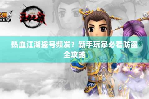 热血江湖盗号频发？新手玩家必看防盗全攻略