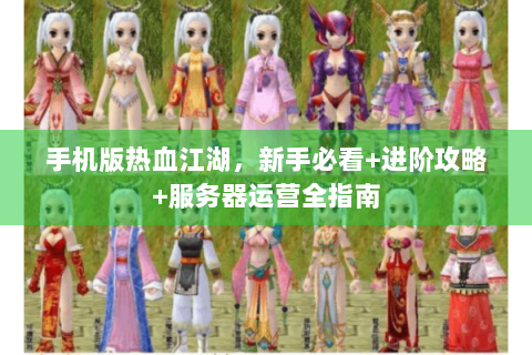 手机版热血江湖，新手必看+进阶攻略+服务器运营全指南