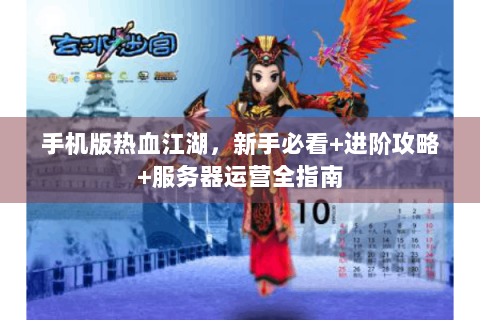 手机版热血江湖，新手必看+进阶攻略+服务器运营全指南