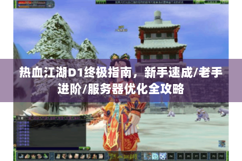 热血江湖D1终极指南，新手速成/老手进阶/服务器优化全攻略