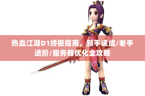热血江湖D1终极指南，新手速成/老手进阶/服务器优化全攻略