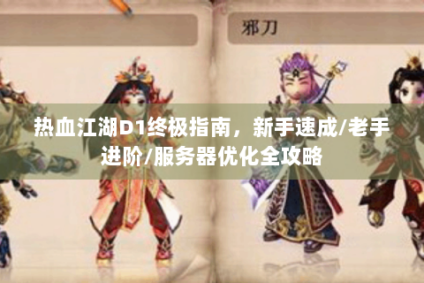 热血江湖D1终极指南，新手速成/老手进阶/服务器优化全攻略
