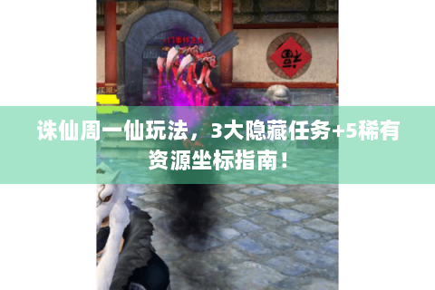 诛仙周一仙玩法，3大隐藏任务+5稀有资源坐标指南！