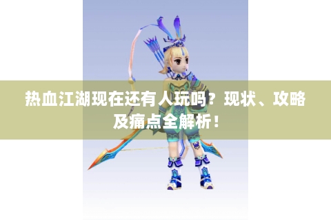 热血江湖现在还有人玩吗？现状、攻略及痛点全解析！