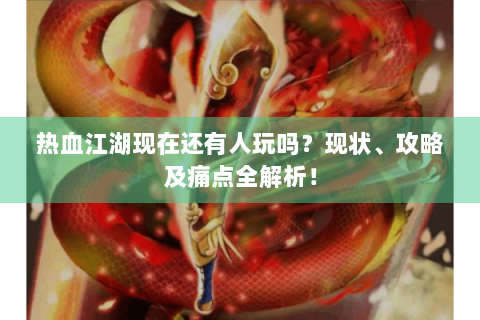 热血江湖现在还有人玩吗？现状、攻略及痛点全解析！