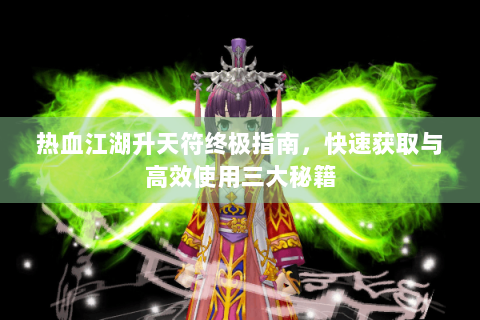 热血江湖升天符终极指南，快速获取与高效使用三大秘籍