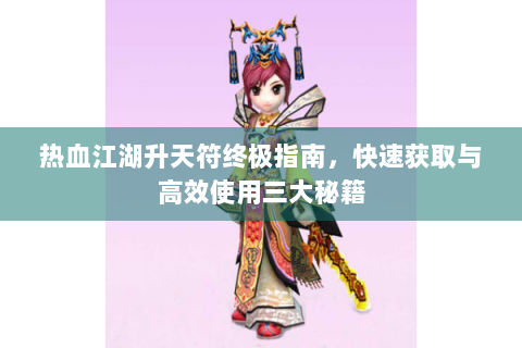 热血江湖升天符终极指南，快速获取与高效使用三大秘籍