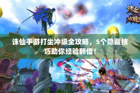 诛仙手游打坐冲级全攻略，5个隐藏技巧助你经验翻倍！