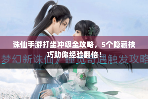 诛仙手游打坐冲级全攻略，5个隐藏技巧助你经验翻倍！