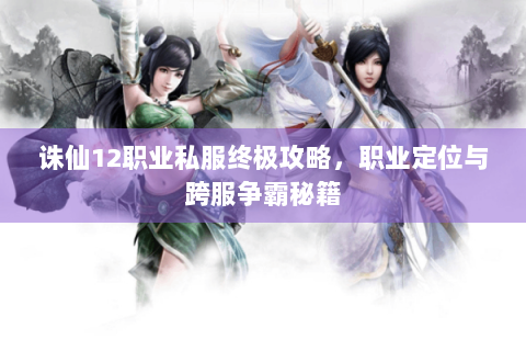 诛仙12职业私服终极攻略，职业定位与跨服争霸秘籍