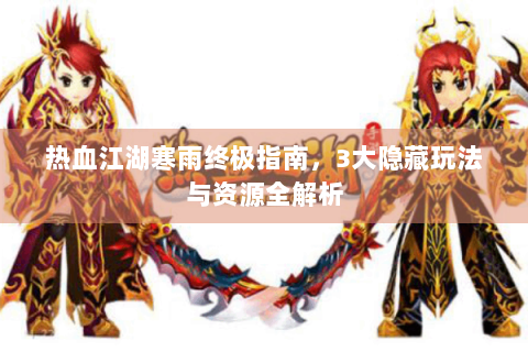 热血江湖寒雨终极指南，3大隐藏玩法与资源全解析